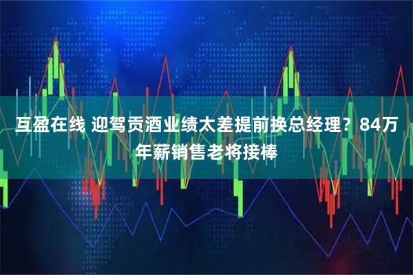互盈在线 迎驾贡酒业绩太差提前换总经理？84万年薪销售老将接棒