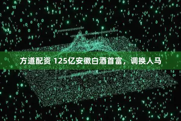 方道配资 125亿安徽白酒首富，调换人马