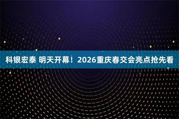 科银宏泰 明天开幕！2026重庆春交会亮点抢先看