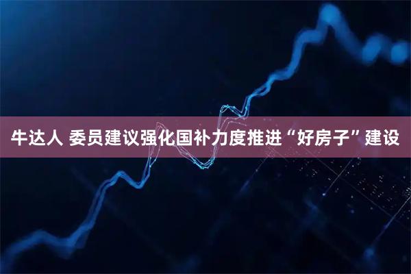 牛达人 委员建议强化国补力度推进“好房子”建设