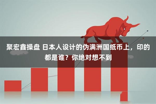 聚宏鑫操盘 日本人设计的伪满洲国纸币上，印的都是谁？你绝对想不到