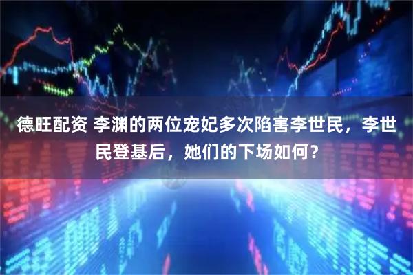 德旺配资 李渊的两位宠妃多次陷害李世民，李世民登基后，她们的下场如何？