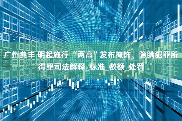 广州典丰 明起施行 “两高”发布掩饰、隐瞒犯罪所得罪司法解释_标准_数额_处罚