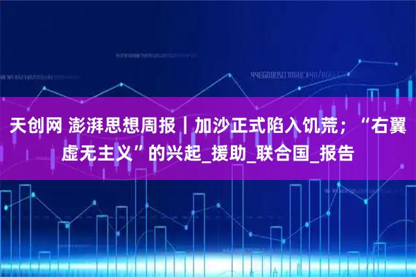 天创网 澎湃思想周报|加沙正式陷入饥荒;“右翼虚无主义”的兴起_援助_联合国_报告