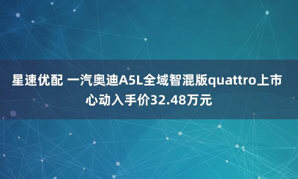 星速优配 一汽奥迪A5L全域智混版quattro上市 心动入手价32.48万元