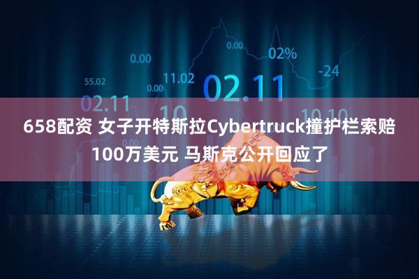 658配资 女子开特斯拉Cybertruck撞护栏索赔100万美元 马斯克公开回应了