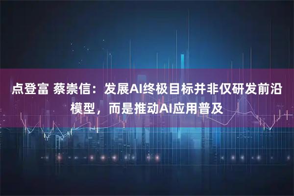 点登富 蔡崇信:发展AI终极目标并非仅研发前沿模型,而是推动AI应用普及
