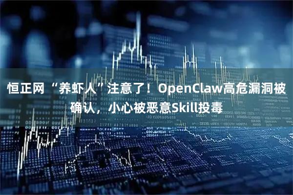 恒正网 “养虾人”注意了！OpenClaw高危漏洞被确认，小心被恶意Skill投毒