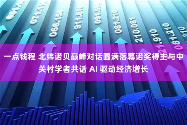 一点钱程 北纬诺贝巅峰对话圆满落幕诺奖得主与中关村学者共话 AI 驱动经济增长