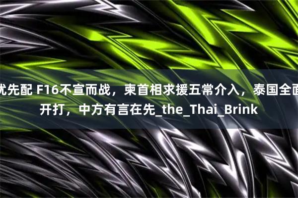 优先配 F16不宣而战,柬首相求援五常介入,泰国全面开打,中方有言在先_the_Thai_Brink
