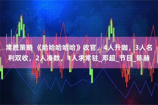 常胜策略 《哈哈哈哈哈》收官，4人升咖，3人名利双收，2人凑数，1人求常驻_邓超_节目_陈赫